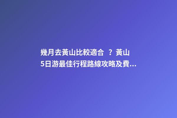 幾月去黃山比較適合？黃山5日游最佳行程路線攻略及費用，看完不后悔